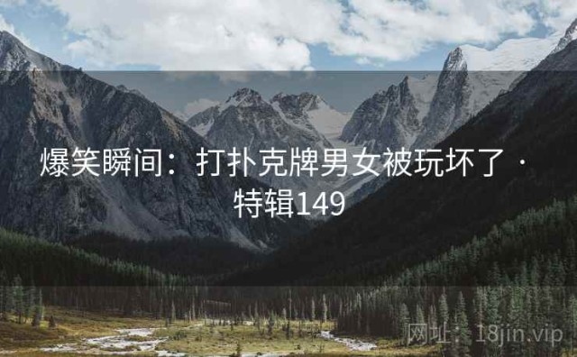 爆笑瞬间：打扑克牌男女被玩坏了 · 特辑149