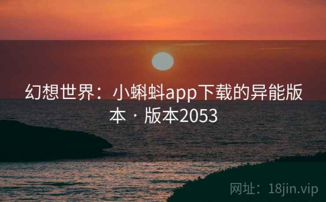 幻想世界：小蝌蚪app下载的异能版本 · 版本2053
