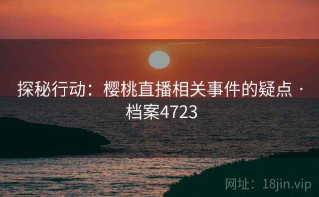 探秘行动：樱桃直播相关事件的疑点 · 档案4723