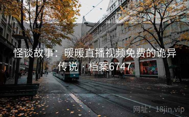 怪谈故事：暖暖直播视频免费的诡异传说 · 档案6747