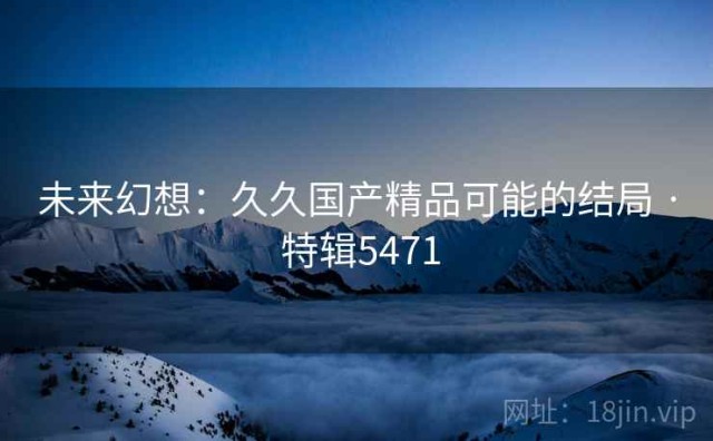 未来幻想：久久国产精品可能的结局 · 特辑5471