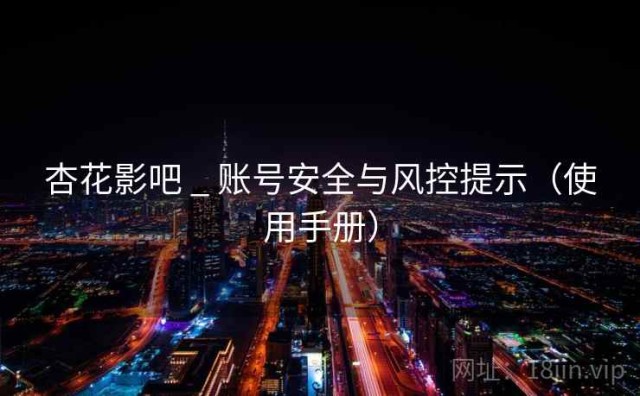 杏花影吧 _ 账号安全与风控提示（使用手册）