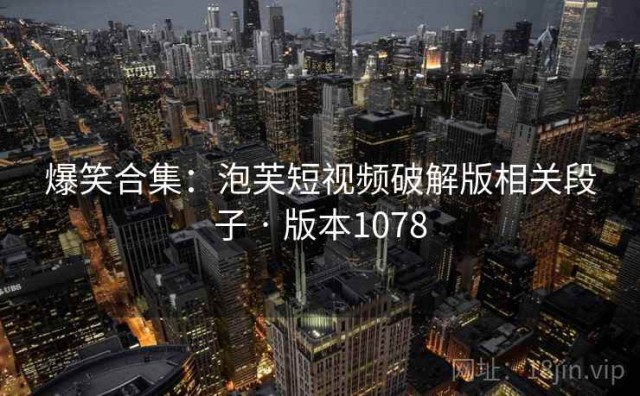 爆笑合集：泡芙短视频破解版相关段子 · 版本1078