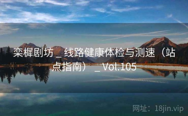 栾樨剧坊 _ 线路健康体检与测速（站点指南） _ Vol.105