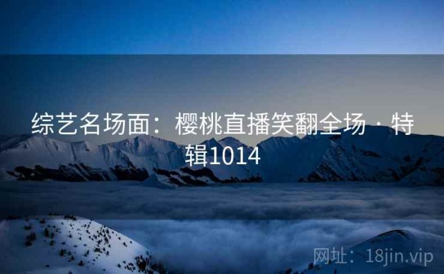 综艺名场面：樱桃直播笑翻全场 · 特辑1014