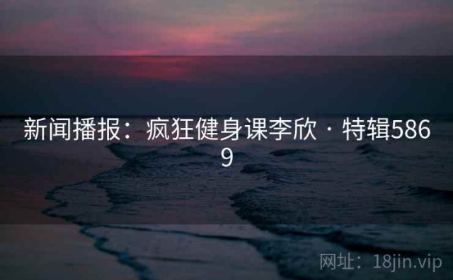 新闻播报：疯狂健身课李欣 · 特辑5869
