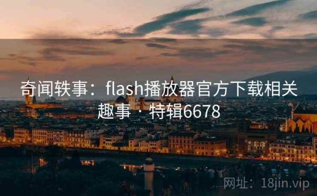 奇闻轶事：flash播放器官方下载相关趣事 · 特辑6678