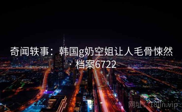 奇闻轶事：韩国g奶空姐让人毛骨悚然 · 档案6722