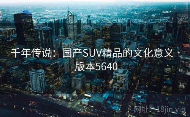 千年传说：国产SUV精品的文化意义 · 版本5640