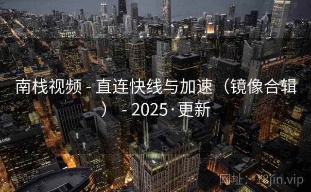 南栈视频 - 直连快线与加速（镜像合辑） - 2025·更新