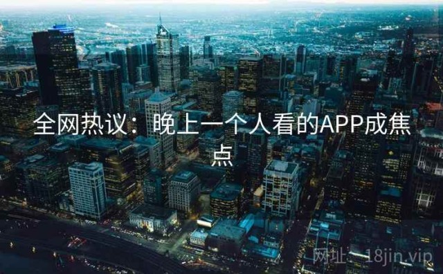 全网热议：晚上一个人看的APP成焦点