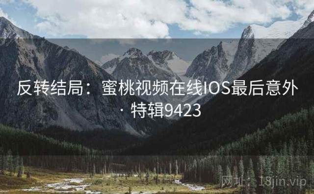 反转结局：蜜桃视频在线IOS最后意外 · 特辑9423