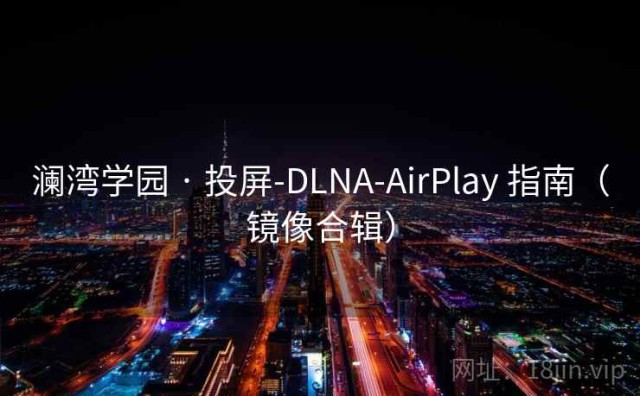 澜湾学园 · 投屏-DLNA-AirPlay 指南（镜像合辑）