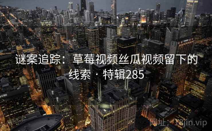 谜案追踪：草莓视频丝瓜视频留下的线索 · 特辑285