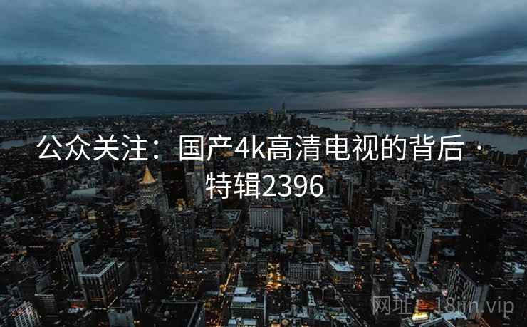 公众关注：国产4k高清电视的背后 · 特辑2396