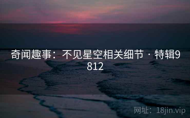 奇闻趣事：不见星空相关细节 · 特辑9812