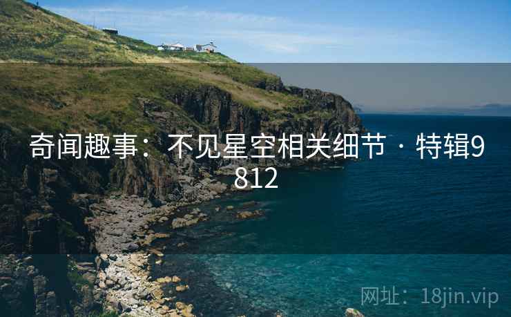 奇闻趣事：不见星空相关细节 · 特辑9812