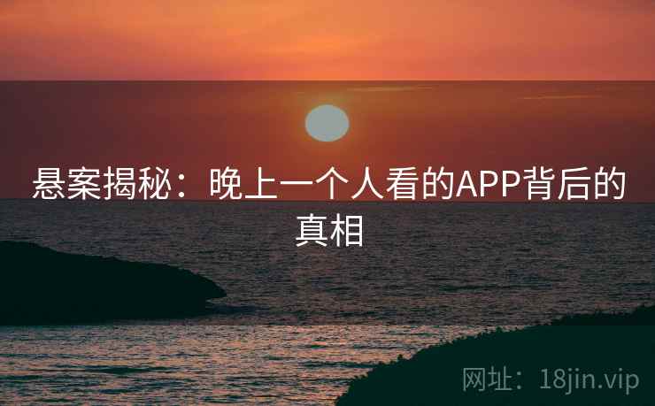 悬案揭秘：晚上一个人看的APP背后的真相