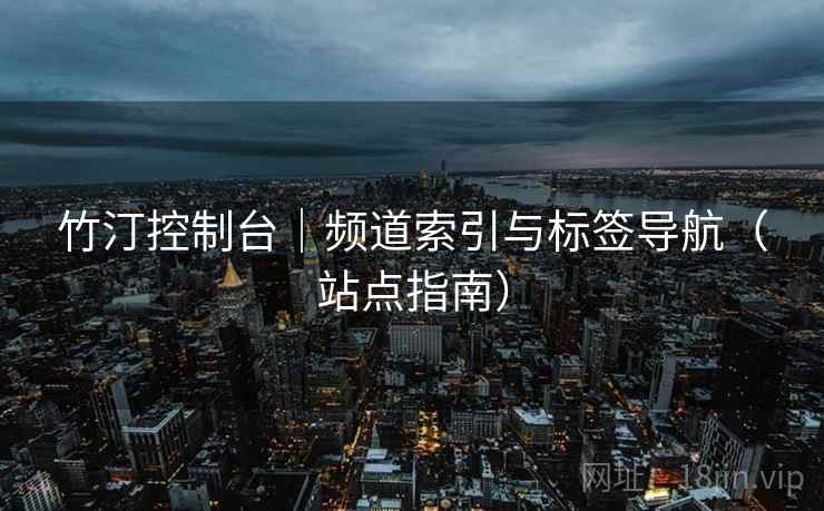 竹汀控制台｜频道索引与标签导航（站点指南）