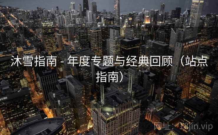沐雪指南 - 年度专题与经典回顾（站点指南）