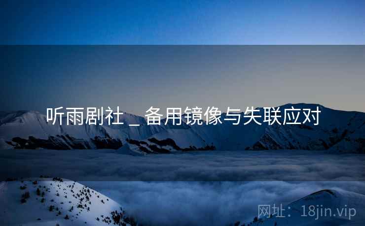 听雨剧社 _ 备用镜像与失联应对