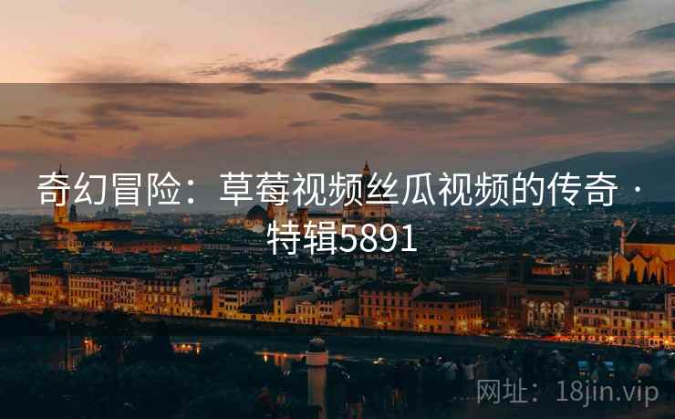奇幻冒险：草莓视频丝瓜视频的传奇 · 特辑5891