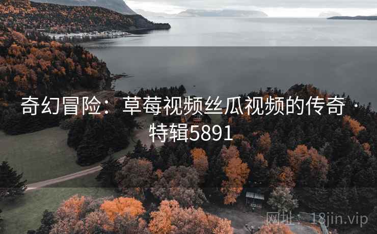奇幻冒险：草莓视频丝瓜视频的传奇 · 特辑5891