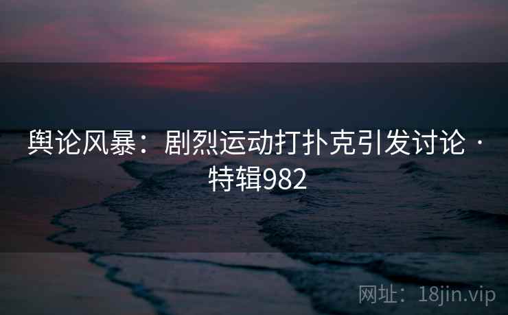 舆论风暴：剧烈运动打扑克引发讨论 · 特辑982