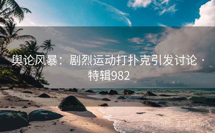 舆论风暴：剧烈运动打扑克引发讨论 · 特辑982