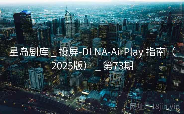 星岛剧库 _ 投屏-DLNA-AirPlay 指南（2025版） _ 第73期