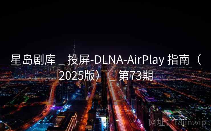 星岛剧库 _ 投屏-DLNA-AirPlay 指南（2025版） _ 第73期