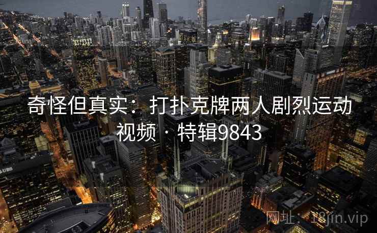 奇怪但真实：打扑克牌两人剧烈运动视频 · 特辑9843