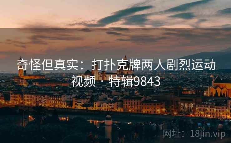 奇怪但真实：打扑克牌两人剧烈运动视频 · 特辑9843