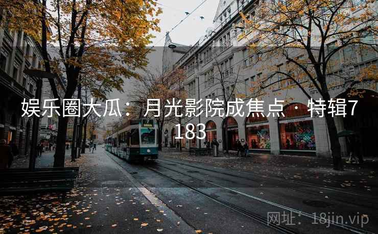 娱乐圈大瓜：月光影院成焦点 · 特辑7183