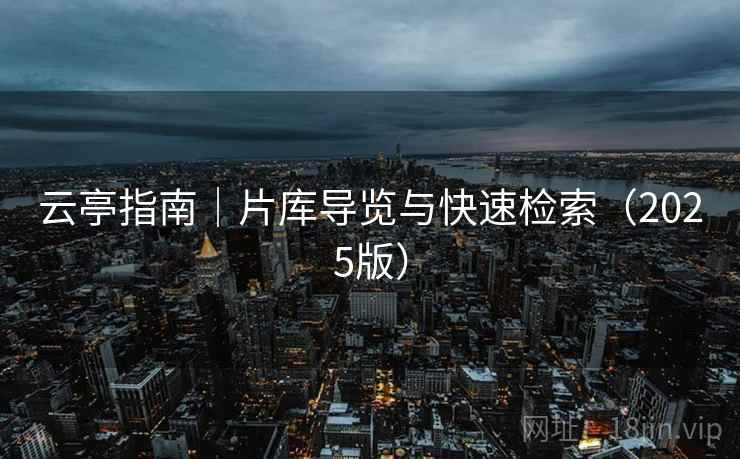 云亭指南｜片库导览与快速检索（2025版）
