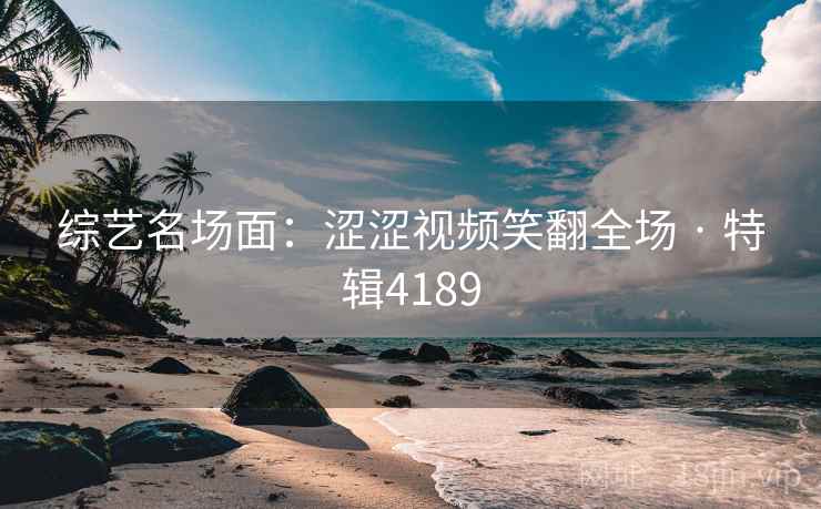 综艺名场面：涩涩视频笑翻全场 · 特辑4189