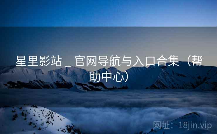 星里影站 _ 官网导航与入口合集（帮助中心）