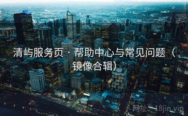 清屿服务页 · 帮助中心与常见问题（镜像合辑）