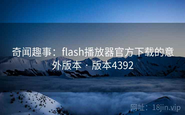奇闻趣事：flash播放器官方下载的意外版本 · 版本4392