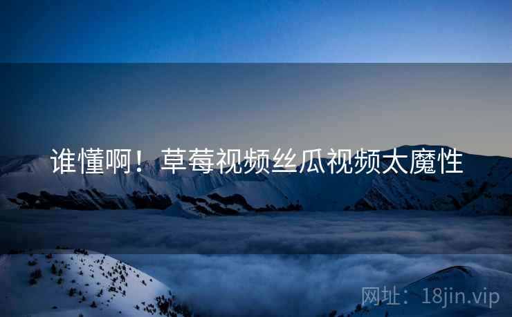 谁懂啊！草莓视频丝瓜视频太魔性
