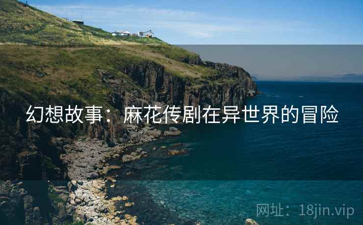 幻想故事：麻花传剧在异世界的冒险