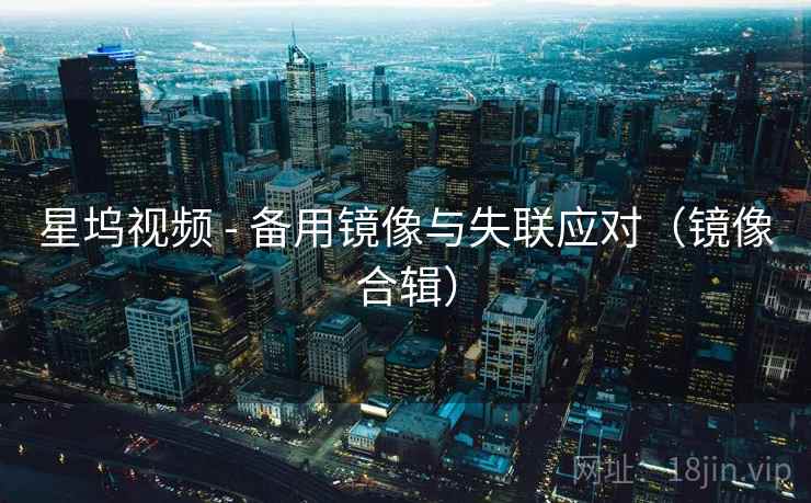星坞视频 - 备用镜像与失联应对（镜像合辑）
