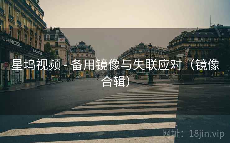 星坞视频 - 备用镜像与失联应对（镜像合辑）