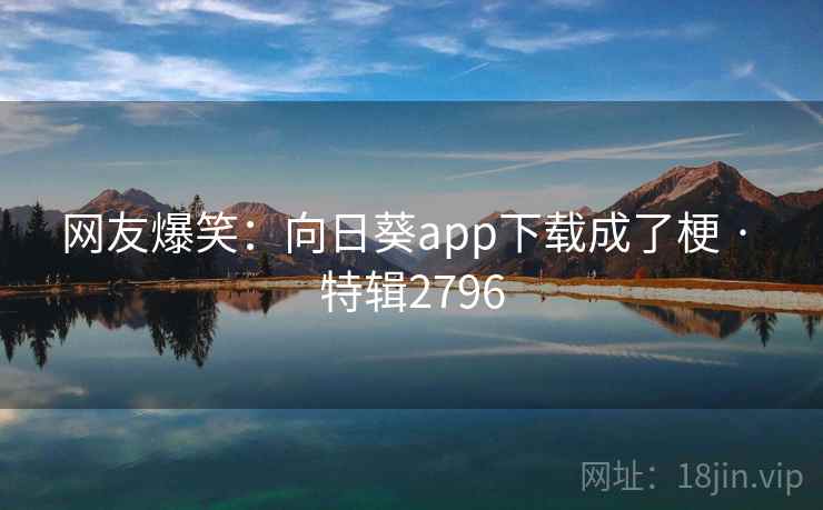 网友爆笑：向日葵app下载成了梗 · 特辑2796