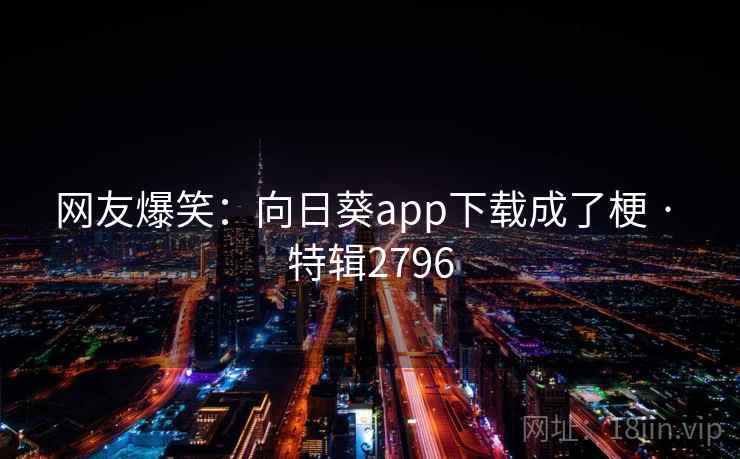 网友爆笑：向日葵app下载成了梗 · 特辑2796
