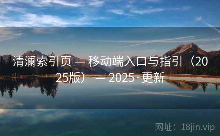 清澜索引页 — 移动端入口与指引（2025版） — 2025·更新