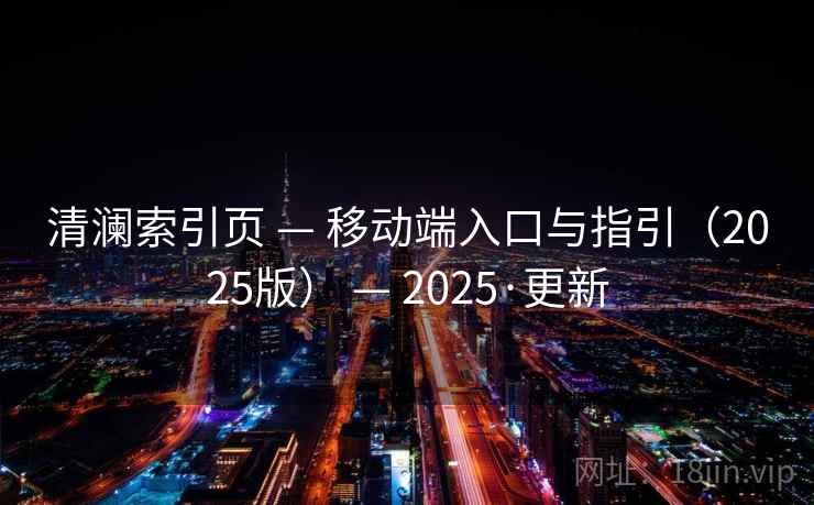 清澜索引页 — 移动端入口与指引（2025版） — 2025·更新