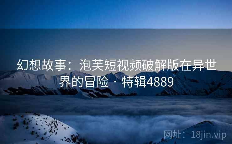 幻想故事：泡芙短视频破解版在异世界的冒险 · 特辑4889