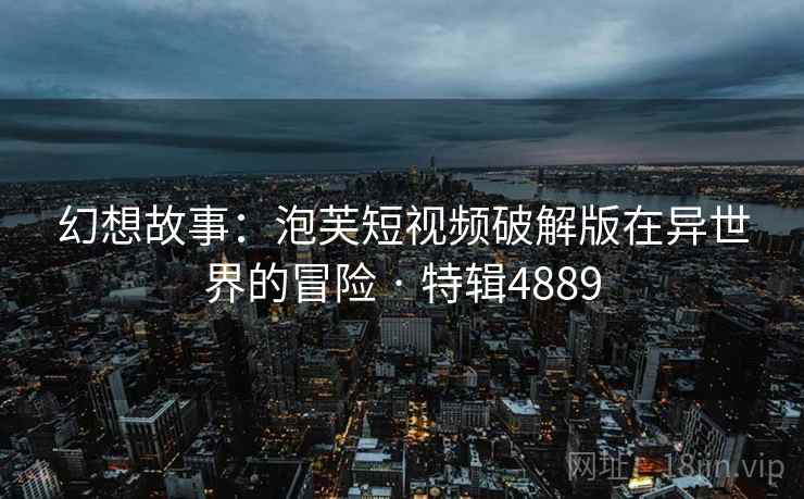 幻想故事：泡芙短视频破解版在异世界的冒险 · 特辑4889