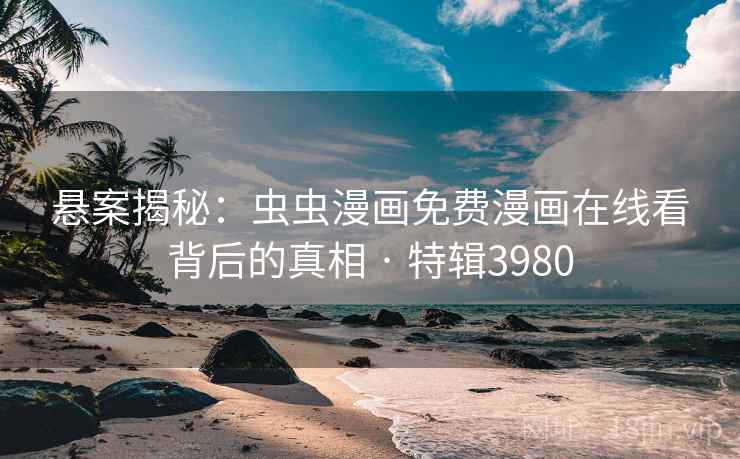 悬案揭秘：虫虫漫画免费漫画在线看背后的真相 · 特辑3980